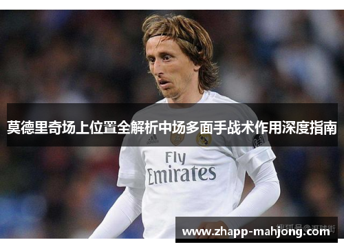莫德里奇场上位置全解析中场多面手战术作用深度指南