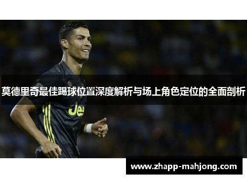 莫德里奇最佳踢球位置深度解析与场上角色定位的全面剖析