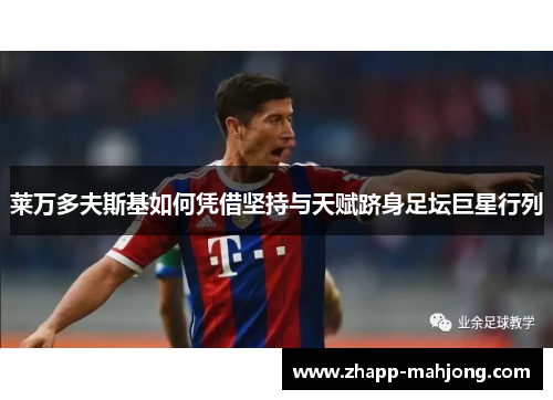 莱万多夫斯基如何凭借坚持与天赋跻身足坛巨星行列