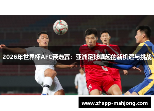2026年世界杯AFC预选赛：亚洲足球崛起的新机遇与挑战
