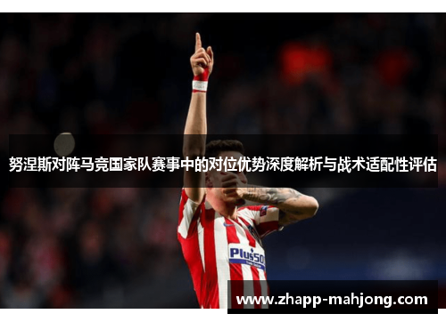 努涅斯对阵马竞国家队赛事中的对位优势深度解析与战术适配性评估