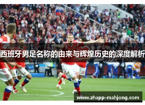 西班牙男足名称的由来与辉煌历史的深度解析