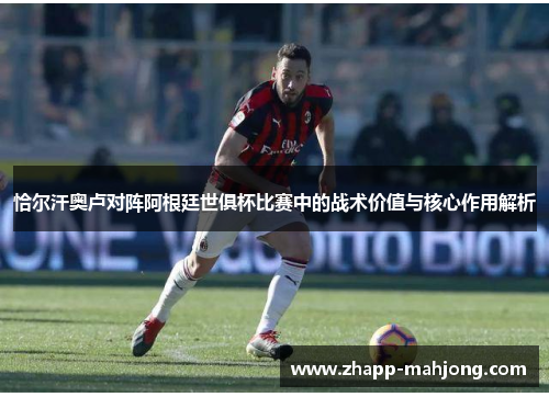 恰尔汗奥卢对阵阿根廷世俱杯比赛中的战术价值与核心作用解析