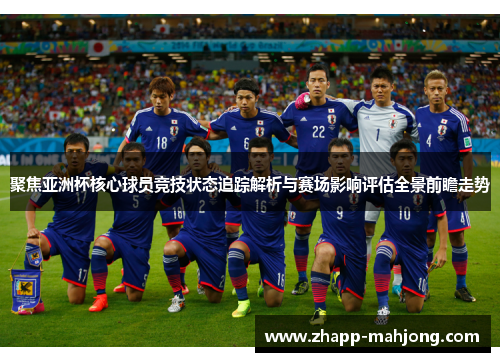 聚焦亚洲杯核心球员竞技状态追踪解析与赛场影响评估全景前瞻走势