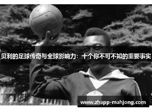 贝利的足球传奇与全球影响力：十个你不可不知的重要事实