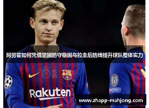 阿劳霍如何凭借坚固防守稳固乌拉圭后防线提升球队整体实力 阿劳霍如何凭借坚固防守稳固乌拉圭后防线提升球队整体实力