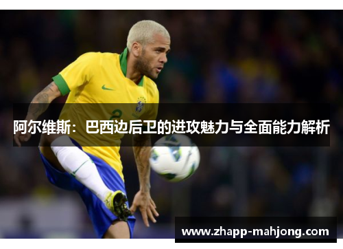 阿尔维斯:巴西边后卫的进攻魅力与全面能力解析 阿尔维斯:巴西边后卫的进攻魅力与全面能力解析